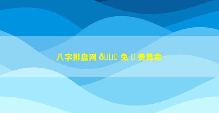 八字排盘网 💐 免 ☘ 费算命